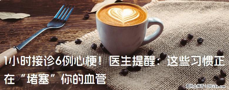 1小时接诊6例心梗！医生提醒：这些习惯正在“堵塞”你的血管 - 湘西生活资讯 - 湘西28生活网 xiangxi.28life.com